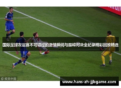 国际足球友谊赛不可错过的激情瞬间与巅峰对决全纪录精彩回放精选