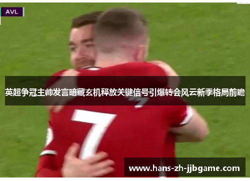 英超争冠主帅发言暗藏玄机释放关键信号引爆转会风云新季格局前瞻