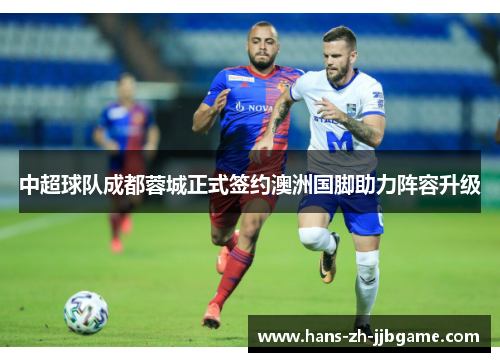 中超球队成都蓉城正式签约澳洲国脚助力阵容升级