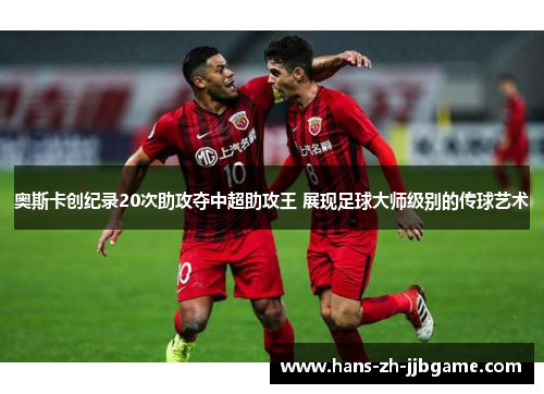 奥斯卡创纪录20次助攻夺中超助攻王 展现足球大师级别的传球艺术