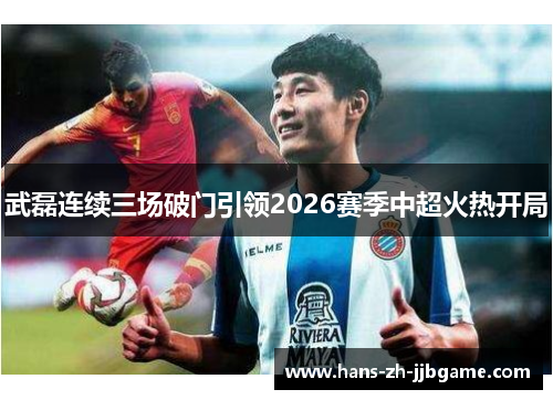 武磊连续三场破门引领2026赛季中超火热开局