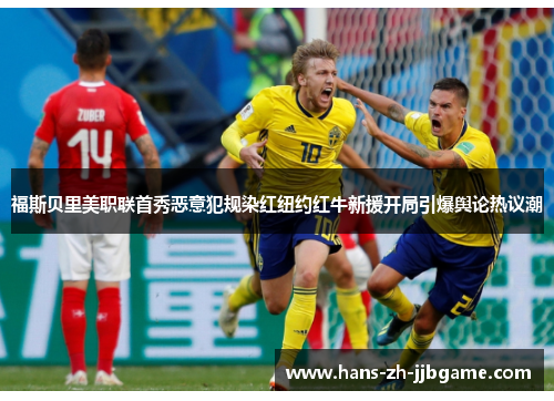 福斯贝里美职联首秀恶意犯规染红纽约红牛新援开局引爆舆论热议潮
