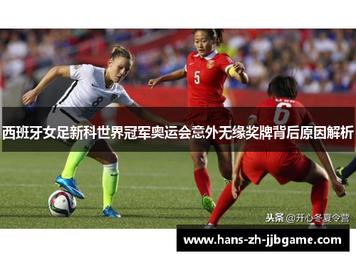 西班牙女足新科世界冠军奥运会意外无缘奖牌背后原因解析