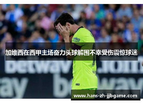 加维西在西甲主场奋力头球解围不幸受伤震惊球迷 加维西在西甲主场奋力头球解围不幸受伤震惊球迷