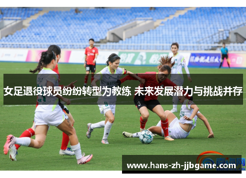 女足退役球员纷纷转型为教练 未来发展潜力与挑战并存