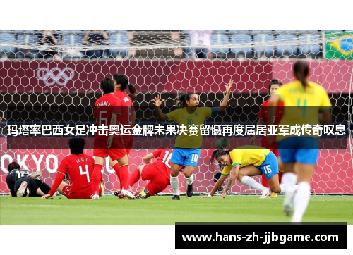 玛塔率巴西女足冲击奥运金牌未果决赛留憾再度屈居亚军成传奇叹息