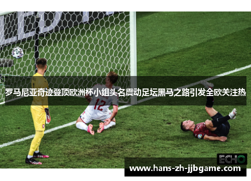 罗马尼亚奇迹登顶欧洲杯小组头名震动足坛黑马之路引发全欧关注热