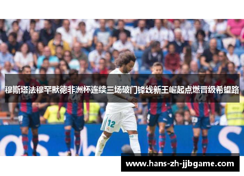 穆斯塔法穆罕默德非洲杯连续三场破门锋线新王崛起点燃晋级希望路