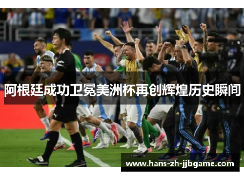 阿根廷成功卫冕美洲杯再创辉煌历史瞬间