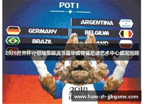 2026世界杯分组抽签圆满落幕华盛顿肯尼迪艺术中心盛况回顾