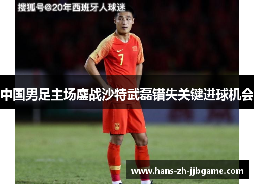 中国男足主场鏖战沙特武磊错失关键进球机会