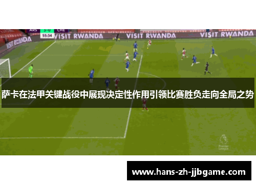 萨卡在法甲关键战役中展现决定性作用引领比赛胜负走向全局之势 萨卡在法甲关键战役中展现决定性作用引领比赛胜负走向全局之势