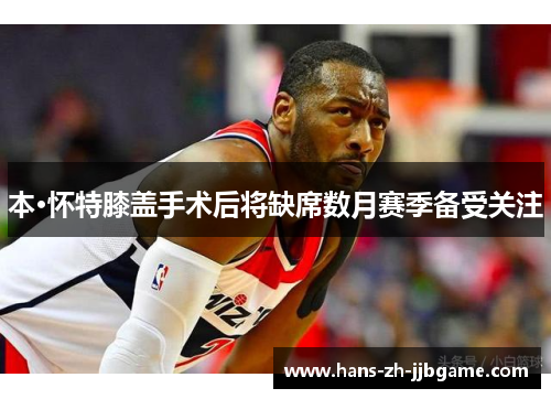 本·怀特膝盖手术后将缺席数月赛季备受关注 本·怀特膝盖手术后将缺席数月赛季备受关注