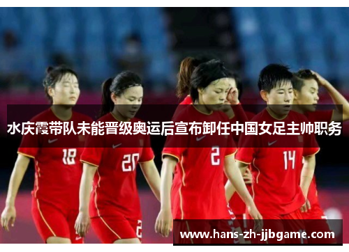 水庆霞带队未能晋级奥运后宣布卸任中国女足主帅职务 水庆霞带队未能晋级奥运后宣布卸任中国女足主帅职务