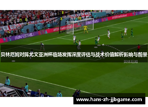 贝林厄姆对阵尤文亚洲杯临场发挥深度评估与战术价值解析影响与前景 贝林厄姆对阵尤文亚洲杯临场发挥深度评估与战术价值解析影响与前景
