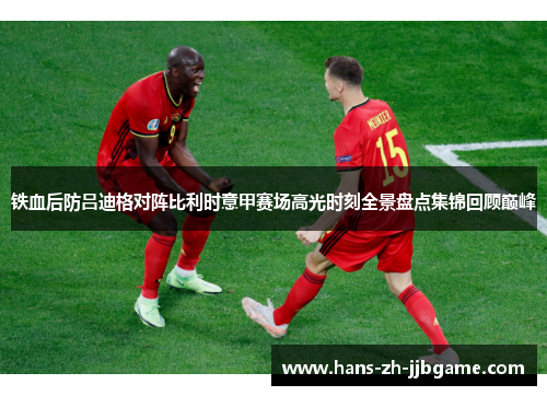 铁血后防吕迪格对阵比利时意甲赛场高光时刻全景盘点集锦回顾巅峰 铁血后防吕迪格对阵比利时意甲赛场高光时刻全景盘点集锦回顾巅峰